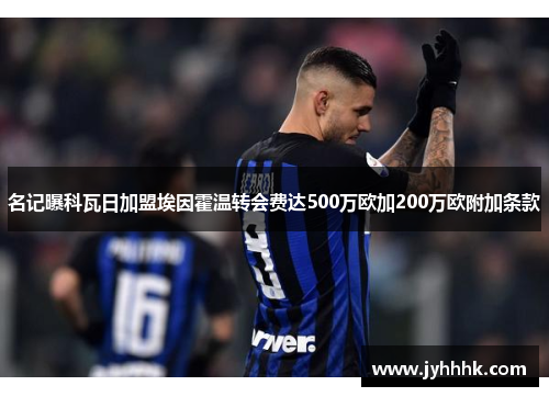 名记曝科瓦日加盟埃因霍温转会费达500万欧加200万欧附加条款 名记曝科瓦日加盟埃因霍温转会费达500万欧加200万欧附加条款