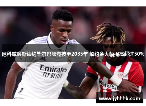 尼科威廉斯续约毕尔巴鄂竞技至2035年 解约金大幅提高超过50% 尼科威廉斯续约毕尔巴鄂竞技至2035年 解约金大幅提高超过50%