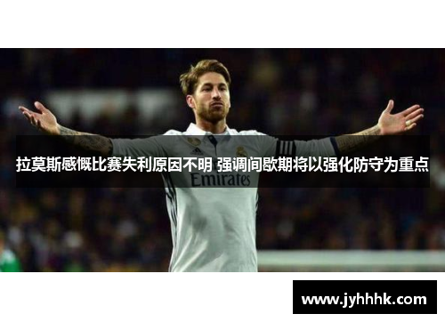 拉莫斯感慨比赛失利原因不明 强调间歇期将以强化防守为重点 拉莫斯感慨比赛失利原因不明 强调间歇期将以强化防守为重点