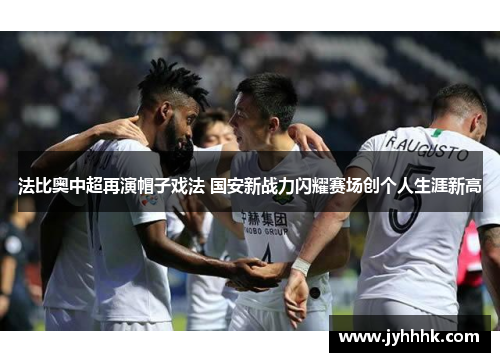 法比奥中超再演帽子戏法 国安新战力闪耀赛场创个人生涯新高 法比奥中超再演帽子戏法 国安新战力闪耀赛场创个人生涯新高