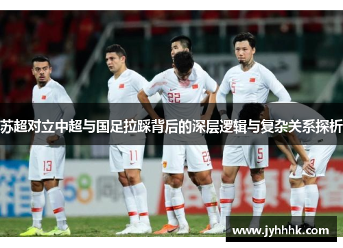 苏超对立中超与国足拉踩背后的深层逻辑与复杂关系探析 苏超对立中超与国足拉踩背后的深层逻辑与复杂关系探析