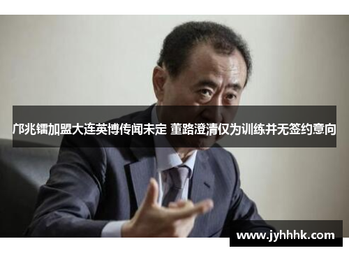 邝兆镭加盟大连英博传闻未定 董路澄清仅为训练并无签约意向 邝兆镭加盟大连英博传闻未定 董路澄清仅为训练并无签约意向