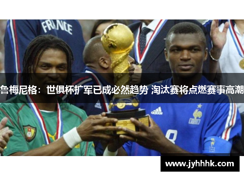 鲁梅尼格:世俱杯扩军已成必然趋势 淘汰赛将点燃赛事高潮 鲁梅尼格:世俱杯扩军已成必然趋势 淘汰赛将点燃赛事高潮