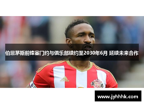 伯恩茅斯前锋塞门约与俱乐部续约至2030年6月 延续未来合作 伯恩茅斯前锋塞门约与俱乐部续约至2030年6月 延续未来合作