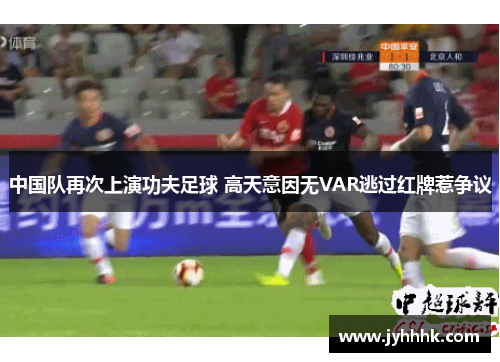 中国队再次上演功夫足球 高天意因无VAR逃过红牌惹争议 中国队再次上演功夫足球 高天意因无VAR逃过红牌惹争议