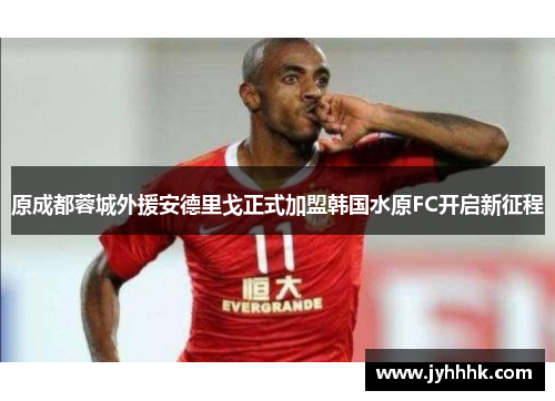 原成都蓉城外援安德里戈正式加盟韩国水原FC开启新征程 原成都蓉城外援安德里戈正式加盟韩国水原FC开启新征程